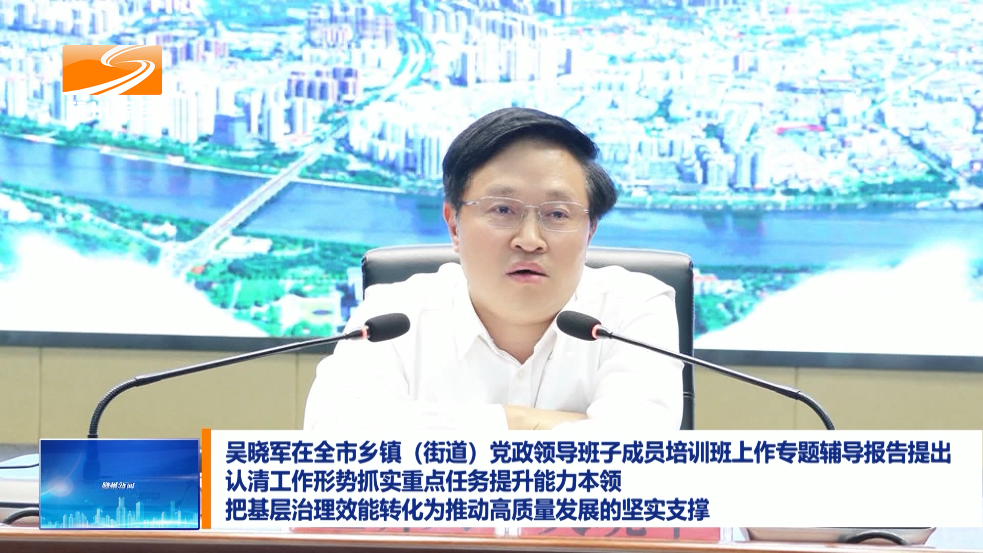吴晓军在全市乡镇（街道）党政领导班子成员培训班上作专题辅导报告提出  认清工作形势抓实重点任务提升能力本领  把基层治理效能转化为推动高质量发展的坚实支撑
