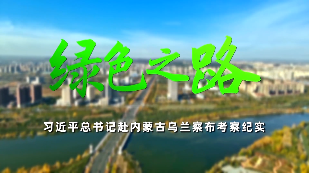 时政微纪录丨绿色之路——习近平总书记赴内蒙古乌兰察布考察纪实