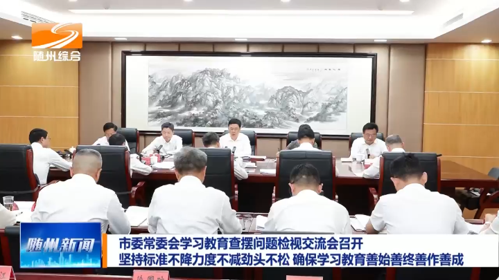 市委常委会学习教育查摆问题检视交流会召开  坚持标准不降力度不减劲头不松  确保学习教育善始善终善作善成